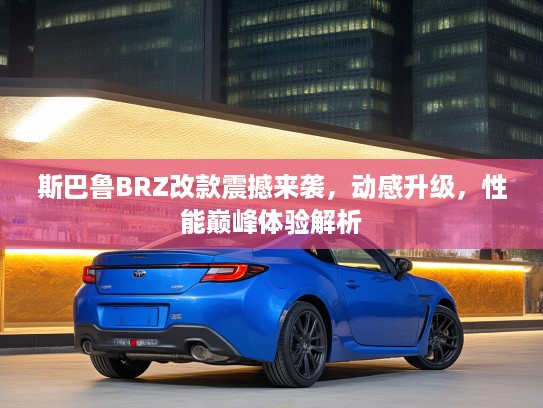 斯巴鲁BRZ改款震撼来袭，动感升级，性能巅峰体验解析