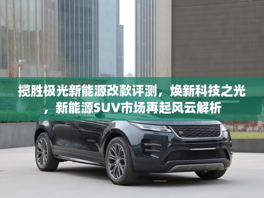 揽胜极光新能源改款评测，焕新科技之光，新能源SUV市场再起风云解析