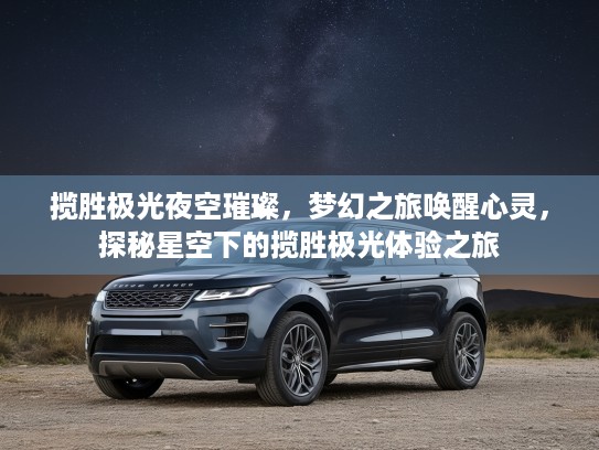 揽胜极光夜空璀璨，梦幻之旅唤醒心灵，探秘星空下的揽胜极光体验之旅
