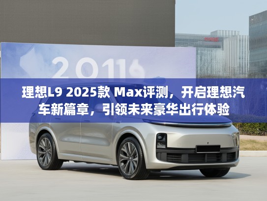 理想L9 2025款 Max评测，开启理想汽车新篇章，引领未来豪华出行体验
