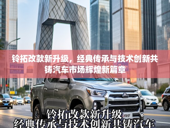 铃拓改款新升级，经典传承与技术创新共铸汽车市场辉煌新篇章