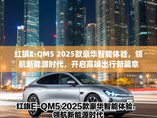 红旗E-QM5 2025款豪华智能体验，领航新能源时代，开启高端出行新篇章