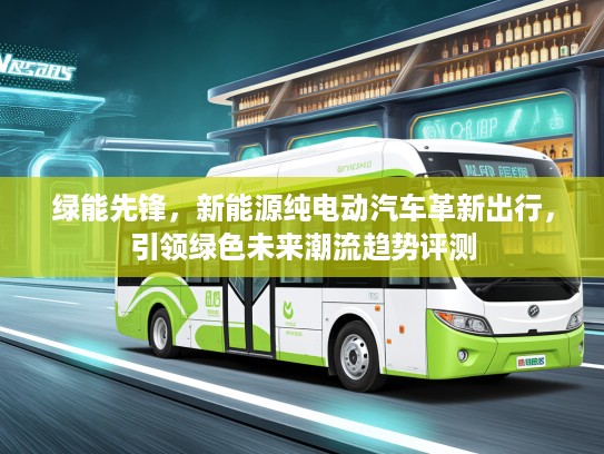 绿能先锋，新能源纯电动汽车革新出行，引领绿色未来潮流趋势评测