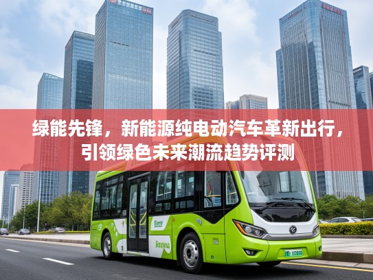 绿能先锋，新能源纯电动汽车革新出行，引领绿色未来潮流趋势评测