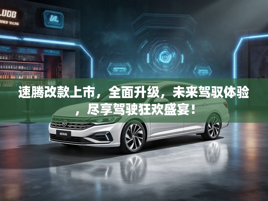 速腾改款上市，全面升级，未来驾驭体验，尽享驾驶狂欢盛宴！