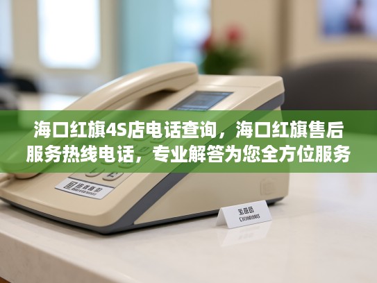 海口红旗4S店电话查询，海口红旗售后服务热线电话，专业解答为您全方位服务体验