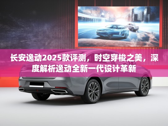 长安逸动2025款评测，时空穿梭之美，深度解析逸动全新一代设计革新