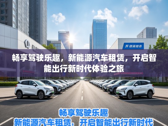 畅享驾驶乐趣，新能源汽车租赁，开启智能出行新时代体验之旅