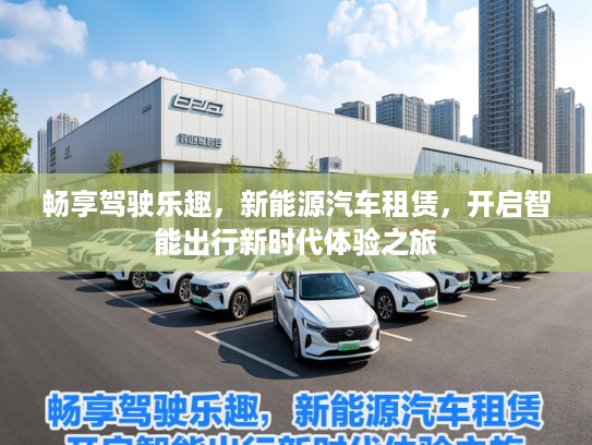 畅享驾驶乐趣，新能源汽车租赁，开启智能出行新时代体验之旅