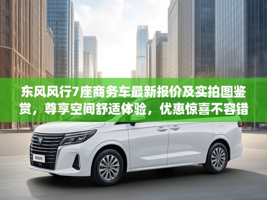东风风行7座商务车最新报价及实拍图鉴赏，尊享空间舒适体验，优惠惊喜不容错过！