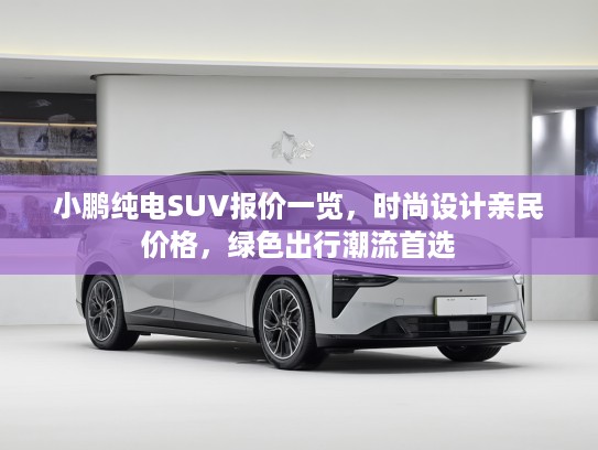 小鹏纯电SUV报价一览，时尚设计亲民价格，绿色出行潮流首选