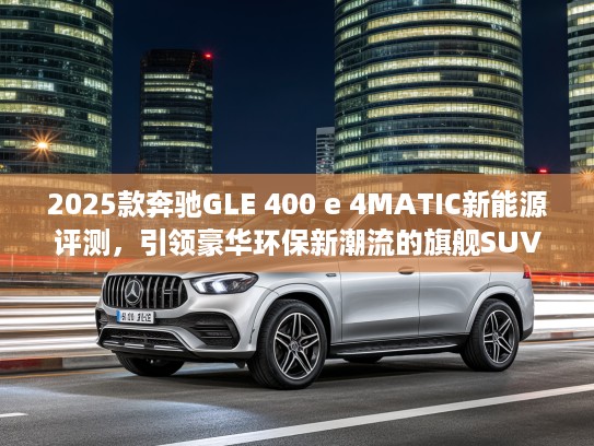 2025款奔驰GLE 400 e 4MATIC新能源评测，引领豪华环保新潮流的旗舰SUV解析