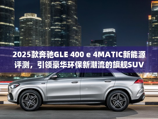 2025款奔驰GLE 400 e 4MATIC新能源评测，引领豪华环保新潮流的旗舰SUV解析