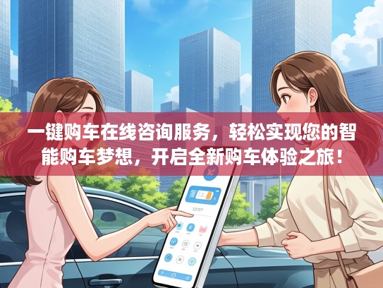 一键购车在线咨询服务，轻松实现您的智能购车梦想，开启全新购车体验之旅！