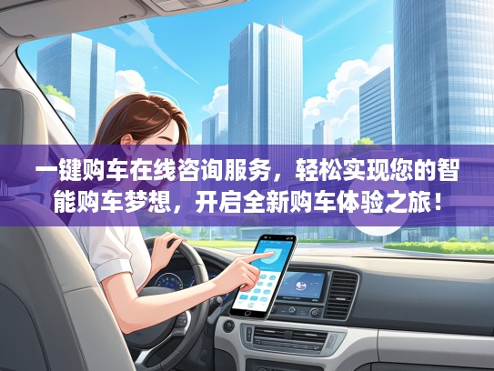 一键购车在线咨询服务，轻松实现您的智能购车梦想，开启全新购车体验之旅！