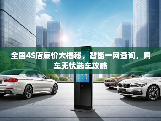 全国4S店底价大揭秘，智能一网查询，购车无忧选车攻略