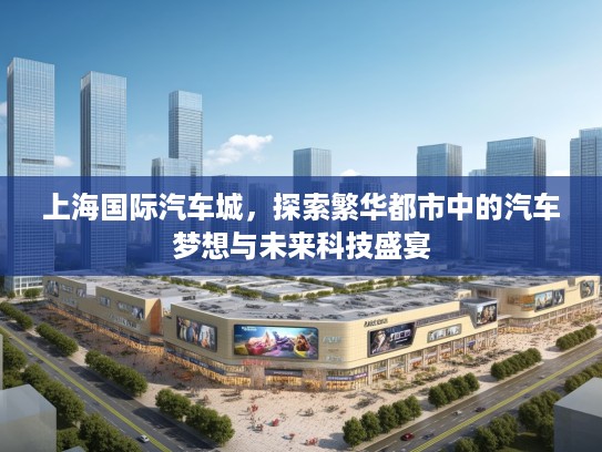上海国际汽车城，探索繁华都市中的汽车梦想与未来科技盛宴