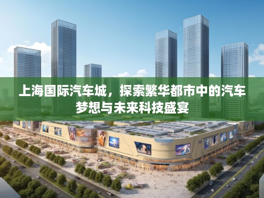 上海国际汽车城，探索繁华都市中的汽车梦想与未来科技盛宴