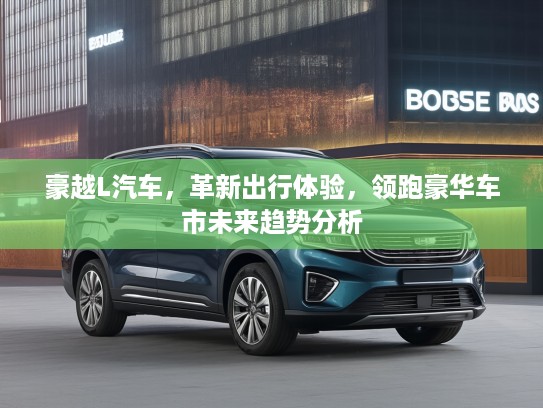 豪越L汽车，革新出行体验，领跑豪华车市未来趋势分析