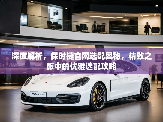 深度解析，保时捷官网选配奥秘，精致之旅中的优雅选配攻略