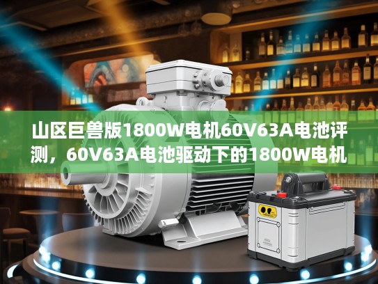 山区巨兽版1800W电机60V63A电池评测，60V63A电池驱动下的1800W电机电力传奇解析