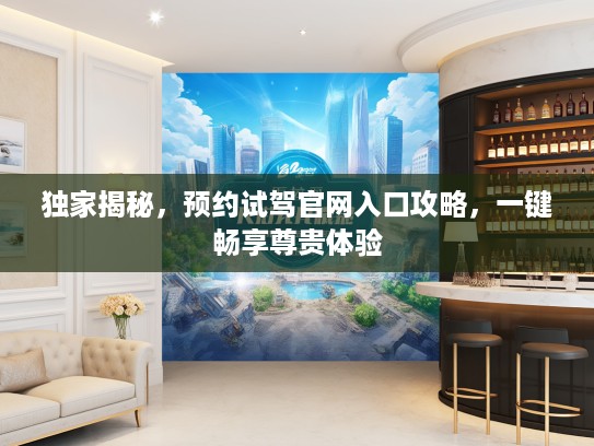 独家揭秘，预约试驾官网入口攻略，一键畅享尊贵体验