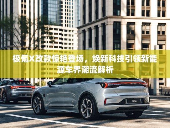 极氪X改款惊艳登场，焕新科技引领新能源车界潮流解析