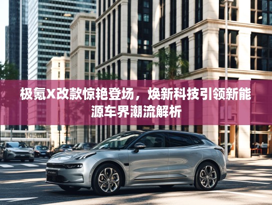 极氪X改款惊艳登场，焕新科技引领新能源车界潮流解析