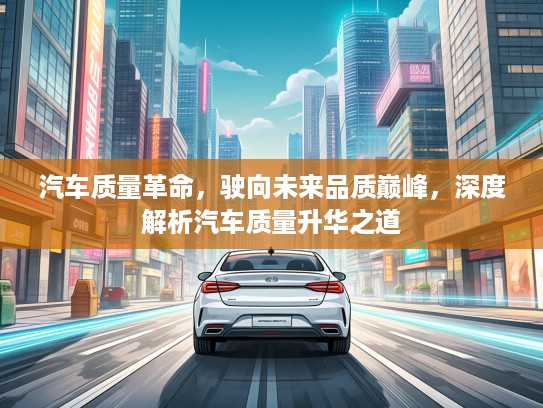 汽车质量革命，驶向未来品质巅峰，深度解析汽车质量升华之道