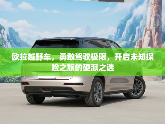 欧拉越野车，勇敢驾驭极限，开启未知探险之旅的硬派之选