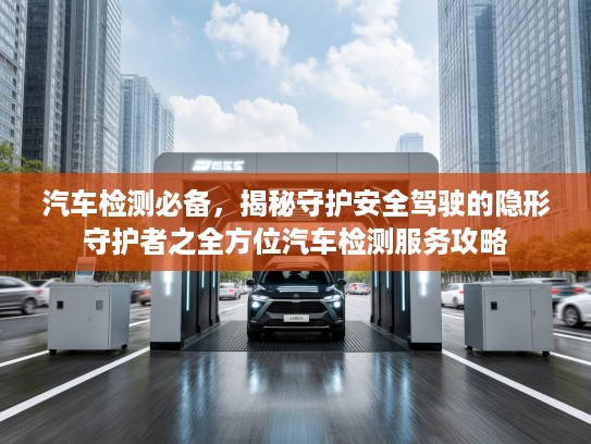 汽车检测必备，揭秘守护安全驾驶的隐形守护者之全方位汽车检测服务攻略