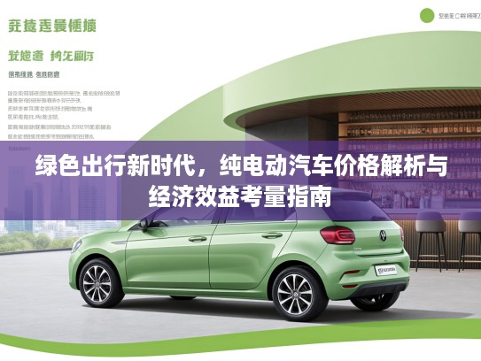 绿色出行新时代，纯电动汽车价格解析与经济效益考量指南