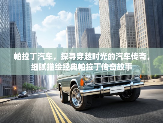 帕拉丁汽车，探寻穿越时光的汽车传奇，细腻描绘经典帕拉丁传奇故事