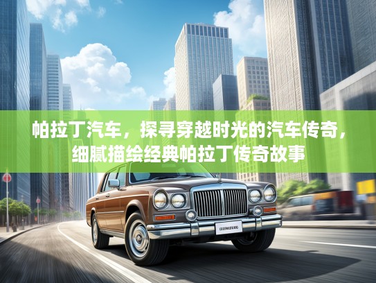 帕拉丁汽车，探寻穿越时光的汽车传奇，细腻描绘经典帕拉丁传奇故事
