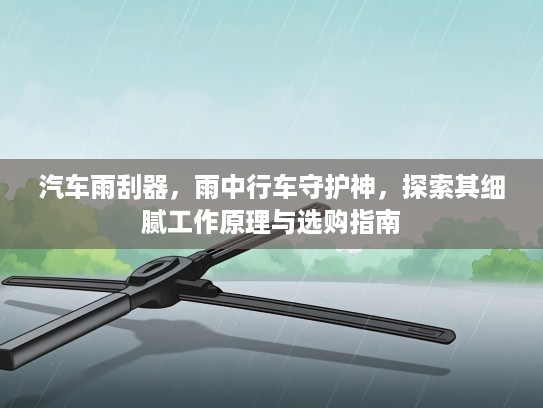 汽车雨刮器，雨中行车守护神，探索其细腻工作原理与选购指南