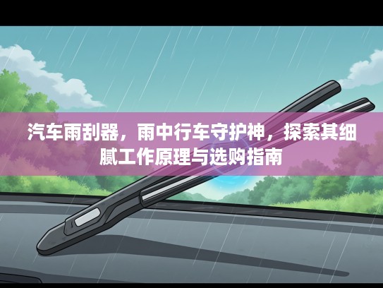 汽车雨刮器，雨中行车守护神，探索其细腻工作原理与选购指南