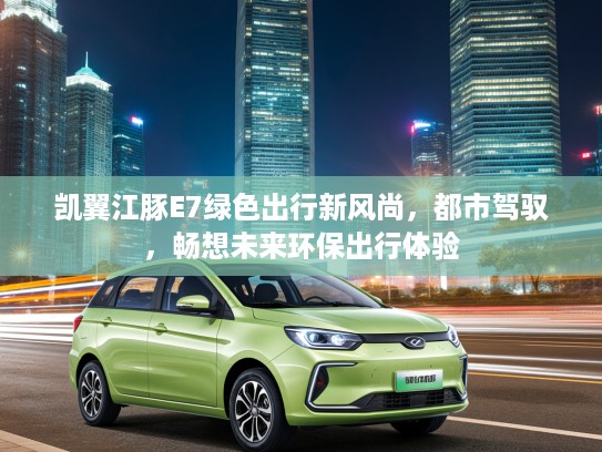 凯翼江豚E7绿色出行新风尚，都市驾驭，畅想未来环保出行体验