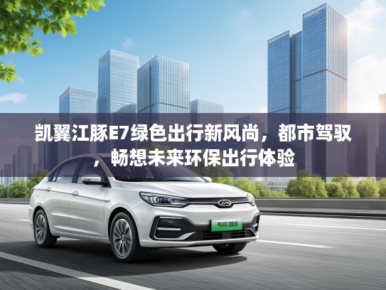 凯翼江豚E7绿色出行新风尚，都市驾驭，畅想未来环保出行体验