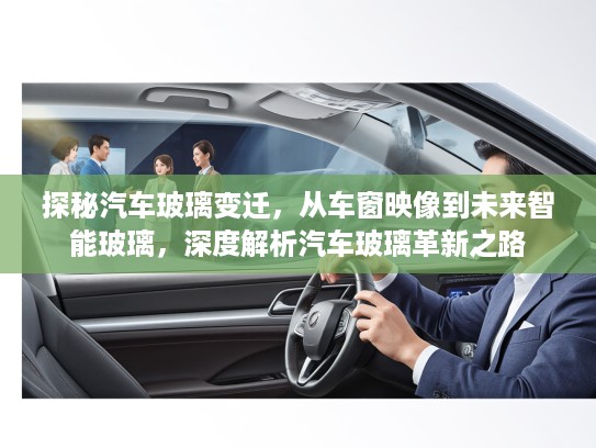 探秘汽车玻璃变迁，从车窗映像到未来智能玻璃，深度解析汽车玻璃革新之路