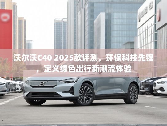 沃尔沃C40 2025款评测，环保科技先锋，定义绿色出行新潮流体验