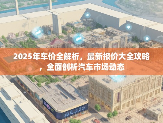 2025年车价全解析，最新报价大全攻略，全面剖析汽车市场动态