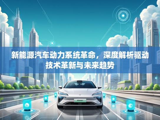 新能源汽车动力系统革命，深度解析驱动技术革新与未来趋势