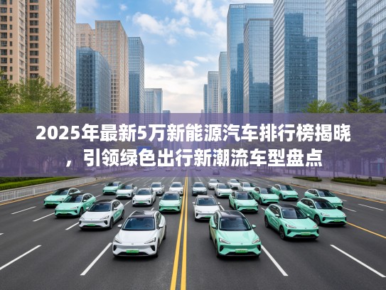 2025年最新5万新能源汽车排行榜揭晓，引领绿色出行新潮流车型盘点