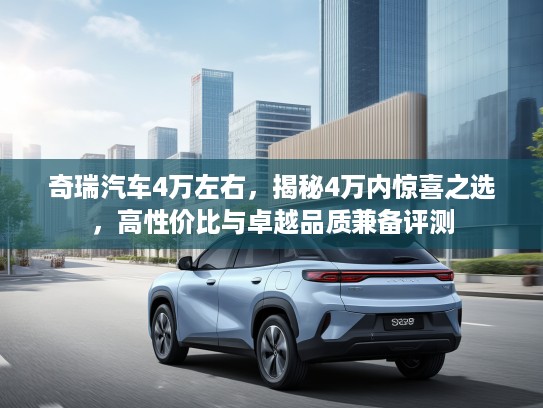 奇瑞汽车4万左右，揭秘4万内惊喜之选，高性价比与卓越品质兼备评测