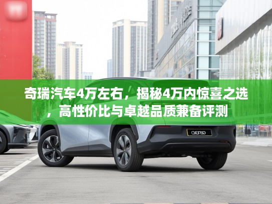 奇瑞汽车4万左右，揭秘4万内惊喜之选，高性价比与卓越品质兼备评测