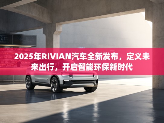 2025年RIVIAN汽车全新发布，定义未来出行，开启智能环保新时代