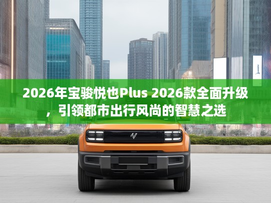 2026年宝骏悦也Plus 2026款全面升级，引领都市出行风尚的智慧之选
