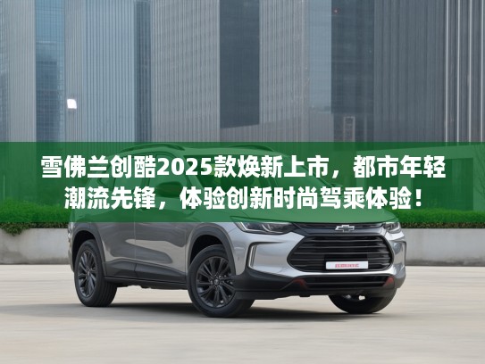 雪佛兰创酷2025款焕新上市，都市年轻潮流先锋，体验创新时尚驾乘体验！