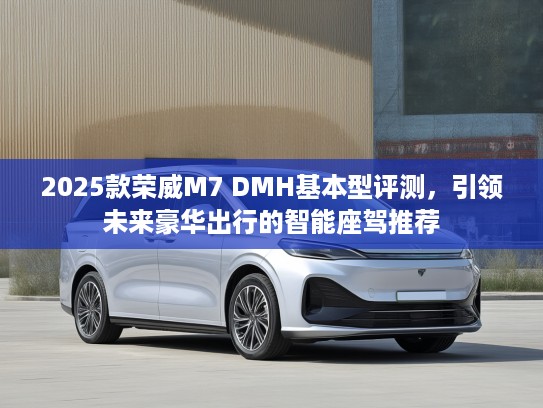 2025款荣威M7 DMH基本型评测，引领未来豪华出行的智能座驾推荐