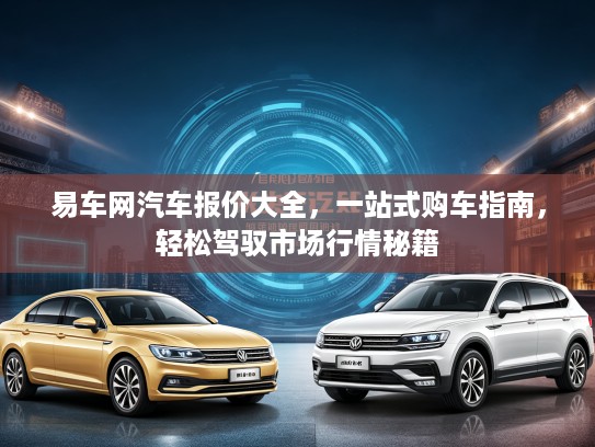 易车网汽车报价大全，一站式购车指南，轻松驾驭市场行情秘籍